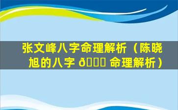 张文峰八字命理解析（陈晓旭的八字 🍁 命理解析）